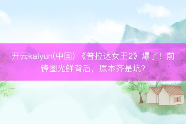 开云kaiyun(中国) 《普拉达女王2》爆了！前锋圈光鲜背后，原本齐是坑？