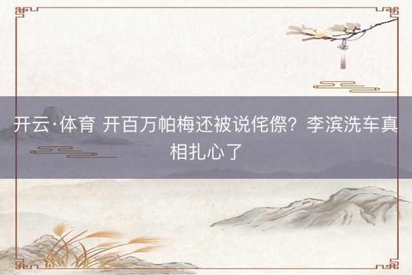 开云·体育 开百万帕梅还被说侘傺?李滨洗车真相扎心了
