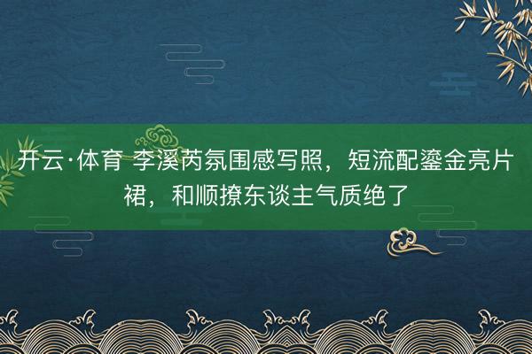 开云·体育 李溪芮氛围感写照，短流配鎏金亮片裙，和顺撩东谈主气质绝了
