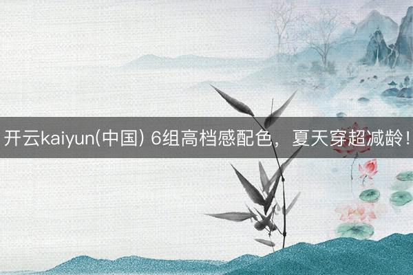 开云kaiyun(中国) 6组高档感配色，夏天穿超减龄！