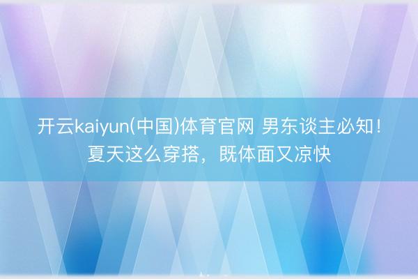 开云kaiyun(中国)体育官网 男东谈主必知！夏天这么穿搭，既体面又凉快