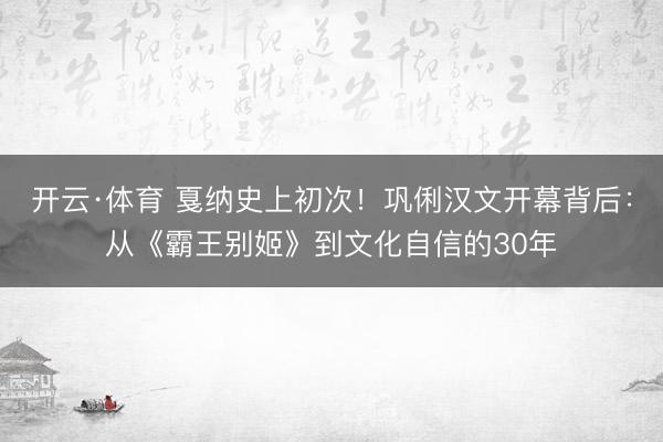 开云·体育 戛纳史上初次！巩俐汉文开幕背后：从《霸王别姬》到文化自信的30年