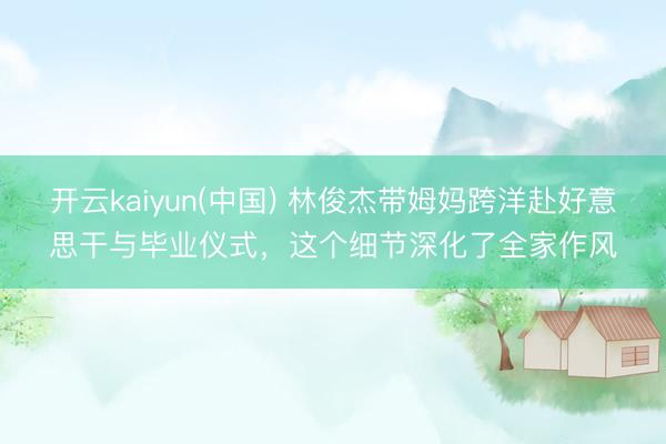 开云kaiyun(中国) 林俊杰带姆妈跨洋赴好意思干与毕业仪式，这个细节深化了全家作风