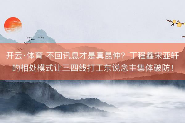开云·体育 不回讯息才是真昆仲？丁程鑫宋亚轩的相处模式让三四线打工东说念主集体破防！