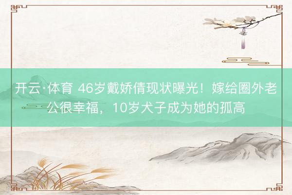 开云·体育 46岁戴娇倩现状曝光！嫁给圈外老公很幸福，10岁犬子成为她的孤高