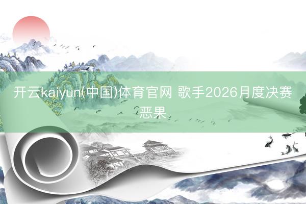开云kaiyun(中国)体育官网 歌手2026月度决赛恶果