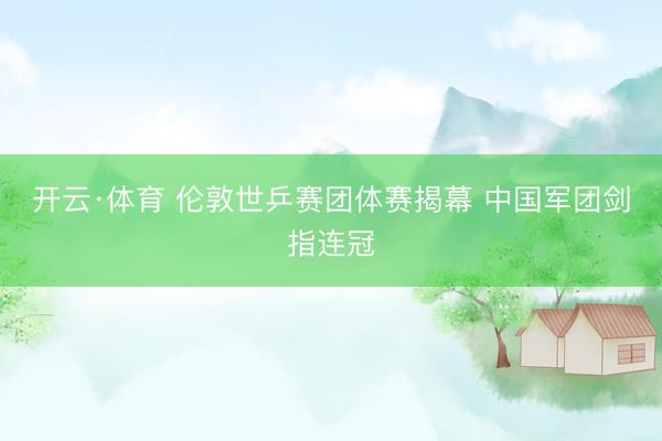 开云·体育 伦敦世乒赛团体赛揭幕 中国军团剑指连冠