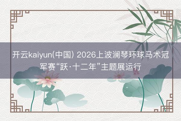 开云kaiyun(中国) 2026上波澜琴环球马术冠军赛“跃·十二年”主题展运行