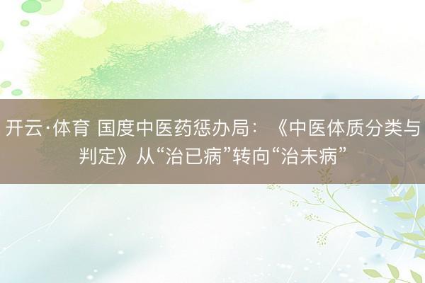 开云·体育 国度中医药惩办局：《中医体质分类与判定》从“治已病”转向“治未病”