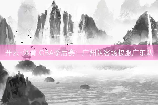 开云·体育 CBA季后赛：广州队客场校服广东队