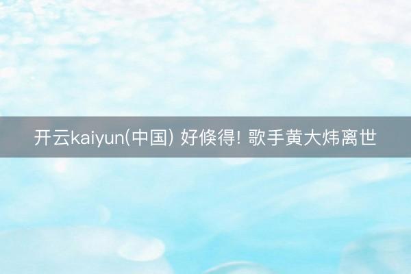 开云kaiyun(中国) 好倏得! 歌手黄大炜离世