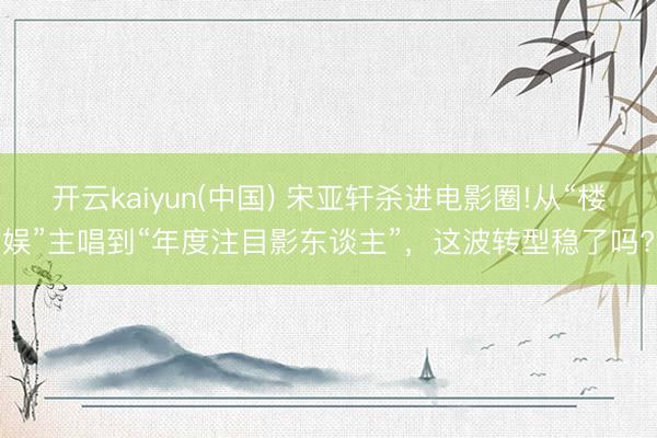 开云kaiyun(中国) 宋亚轩杀进电影圈!从“楼娱”主唱到“年度注目影东谈主”，这波转型稳了吗?