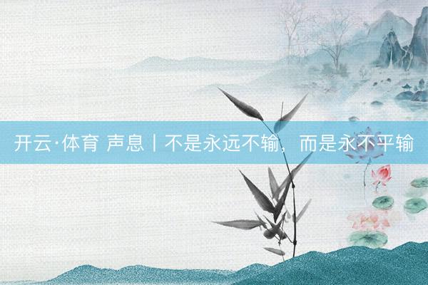 开云·体育 声息丨不是永远不输，而是永不平输