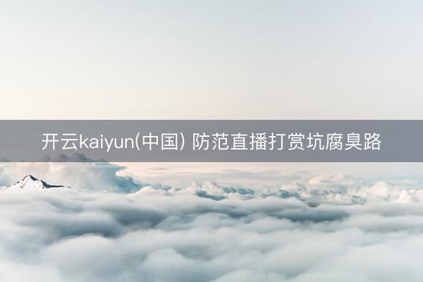 开云kaiyun(中国) 防范直播打赏坑腐臭路