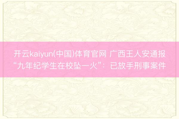 开云kaiyun(中国)体育官网 广西王人安通报“九年纪学生在校坠一火”：已放手刑事案件