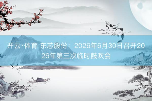 开云·体育 东芯股份：2026年6月30日召开2026年第三次临时鼓吹会