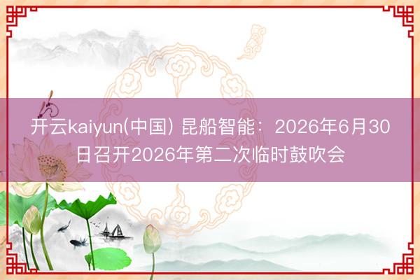 开云kaiyun(中国) 昆船智能:2026年6月30日召开2026年第二次临时鼓吹会