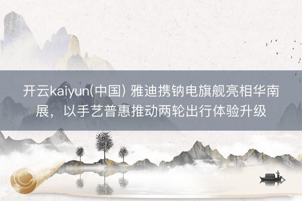 开云kaiyun(中国) 雅迪携钠电旗舰亮相华南展，以手艺普惠推动两轮出行体验升级