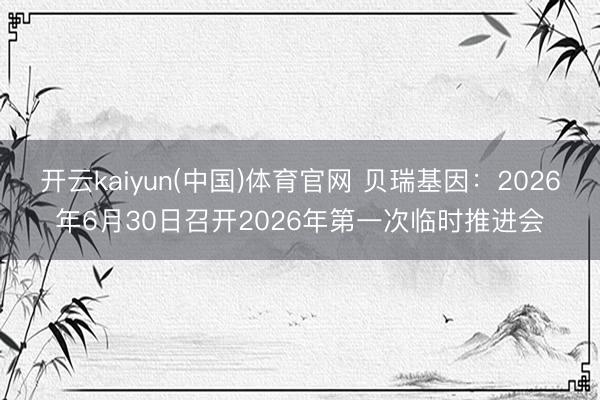 开云kaiyun(中国)体育官网 贝瑞基因：2026年6月30日召开2026年第一次临时推进会