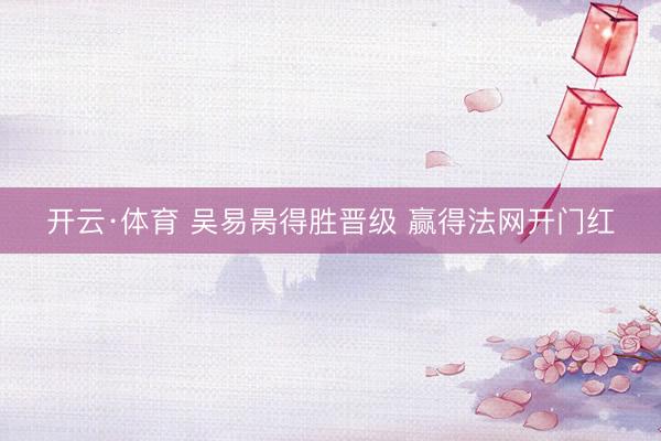 开云·体育 吴易昺得胜晋级 赢得法网开门红