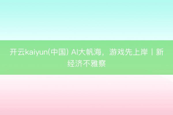 开云kaiyun(中国) AI大帆海,游戏先上岸丨新经济不雅察