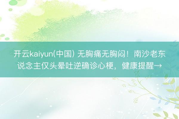开云kaiyun(中国) 无胸痛无胸闷！南沙老东说念主仅头晕吐逆确诊心梗，健康提醒→