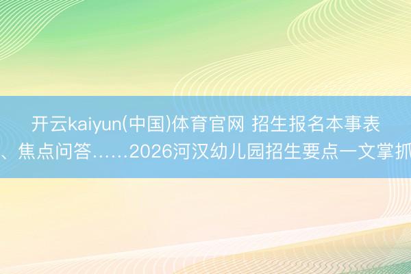 开云kaiyun(中国)体育官网 招生报名本事表、焦点问答……2026河汉幼儿园招生要点一文掌抓