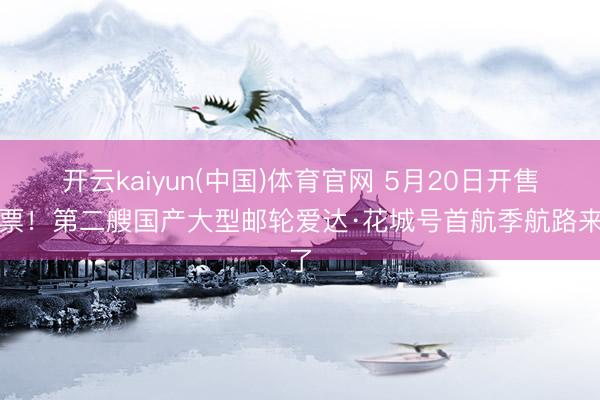 开云kaiyun(中国)体育官网 5月20日开售船票！第二艘国产大型邮轮爱达·花城号首航季航路来了