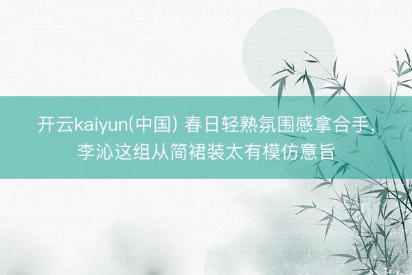 开云kaiyun(中国) 春日轻熟氛围感拿合手，李沁这组从简裙装太有模仿意旨