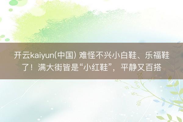 开云kaiyun(中国) 难怪不兴小白鞋、乐福鞋了!满大街皆是“小红鞋”,平静又百搭