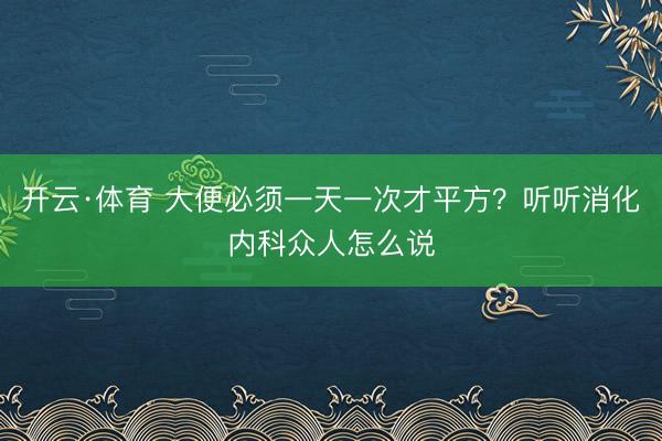 开云·体育 大便必须一天一次才平方?听听消化内科众人怎么说