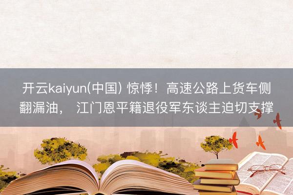 开云kaiyun(中国) 惊悸！高速公路上货车侧翻漏油， 江门恩平籍退役军东谈主迫切支撑