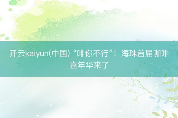 开云kaiyun(中国) “啡你不行”！海珠首届咖啡嘉年华来了