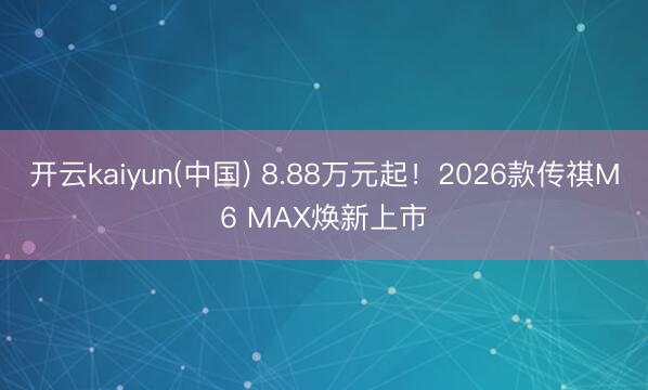 开云kaiyun(中国) 8.88万元起!2026款传祺M6 MAX焕新上市