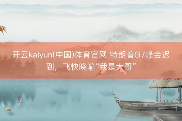 开云kaiyun(中国)体育官网 特朗普G7峰会迟到，飞快晓喻“我是大哥”