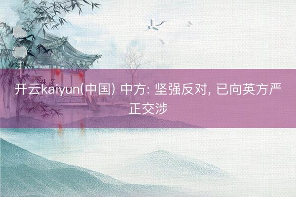 开云kaiyun(中国) 中方: 坚强反对， 已向英方严正交涉