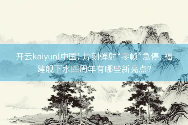 开云kaiyun(中国) 片刻弹射“零帧”急停， 福建舰下水四周年有哪些新亮点?
