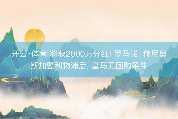 开云·体育 将获2000万分红! 罗马诺: 穆尼奥斯加盟利物浦后, 皇马无回购条件