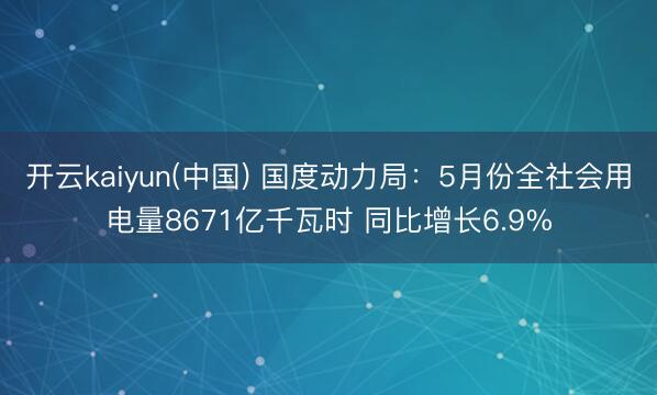 开云kaiyun(中国) 国度动力局:5月份全社会用电量8671亿千瓦时 同比增长6.9%