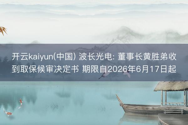 开云kaiyun(中国) 波长光电: 董事长黄胜弟收到取保候审决定书 期限自2026年6月17日起