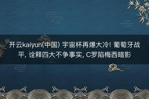 开云kaiyun(中国) 宇宙杯再爆大冷! 葡萄牙战平， 诠释四大不争事实， C罗陷梅西暗影