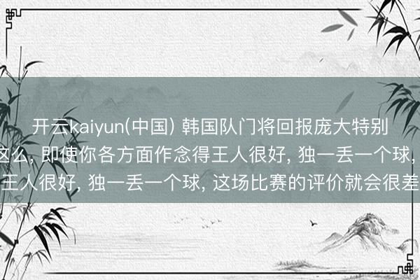 开云kaiyun(中国) 韩国队门将回报庞大特别: 守门员这个位置便是这么， 即使你各方面作念得王人很好， 独一丢一个球， 这场比赛的评价就会很差