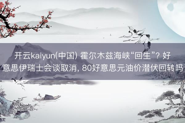 开云kaiyun(中国) 霍尔木兹海峡“回生”? 好意思伊瑞士会谈取消, 80好意思元油价潜伏回转吗