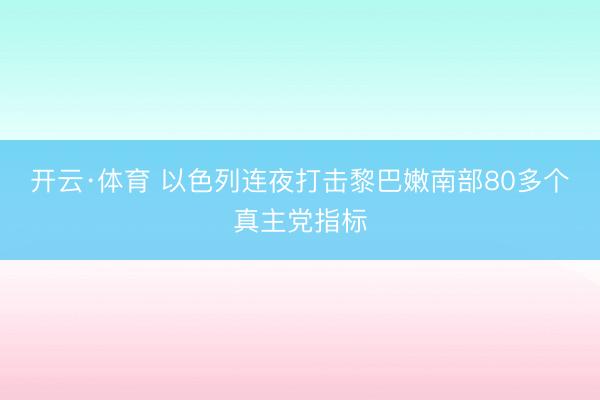 开云·体育 以色列连夜打击黎巴嫩南部80多个真主党指标