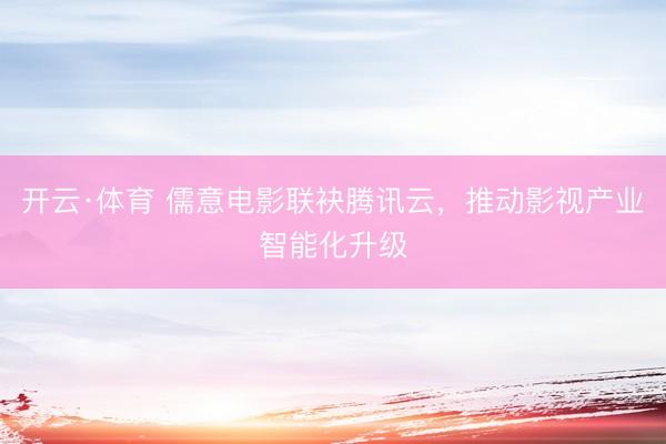 开云·体育 儒意电影联袂腾讯云，推动影视产业智能化升级