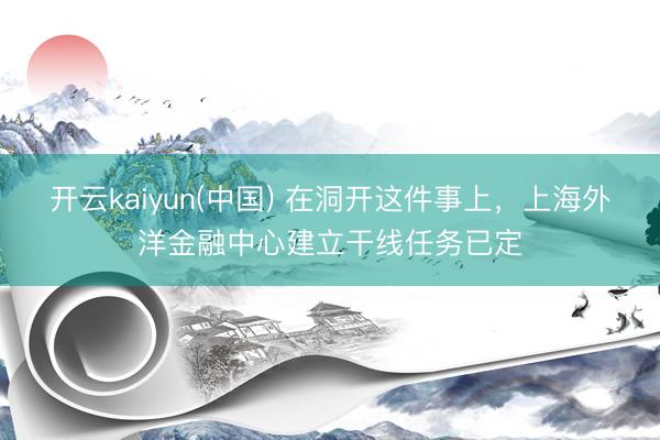 开云kaiyun(中国) 在洞开这件事上，上海外洋金融中心建立干线任务已定