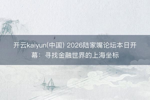 开云kaiyun(中国) 2026陆家嘴论坛本日开幕：寻找金融世界的上海坐标