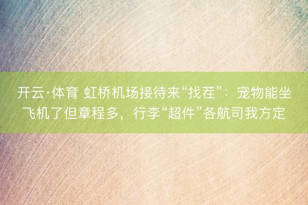 开云·体育 虹桥机场接待来“找茬”：宠物能坐飞机了但章程多，行李“超件”各航司我方定