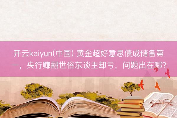 开云kaiyun(中国) 黄金超好意思债成储备第一，央行赚翻世俗东谈主却亏，问题出在哪？