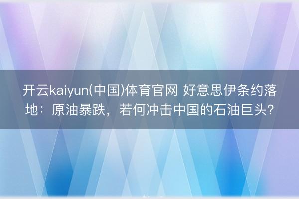 开云kaiyun(中国)体育官网 好意思伊条约落地：原油暴跌，若何冲击中国的石油巨头？
